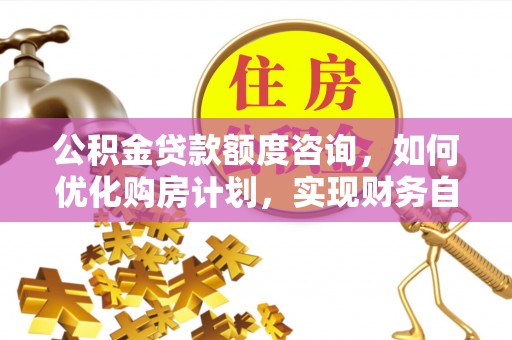 巴林左旗公积金贷款额度咨询，如何优化购房计划，实现财务自由？