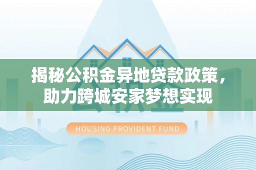 巴林左旗揭秘公积金异地贷款政策，助力跨城安家梦想实现