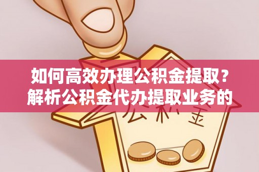 巴林左旗如何高效办理公积金提取？解析公积金代办提取业务的全流程