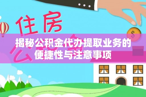 巴林左旗揭秘公积金代办提取业务的便捷性与注意事项