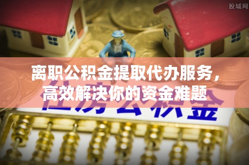 巴林左旗离职公积金提取代办服务，高效解决你的资金难题