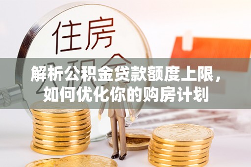巴林左旗解析公积金贷款额度上限，如何优化你的购房计划