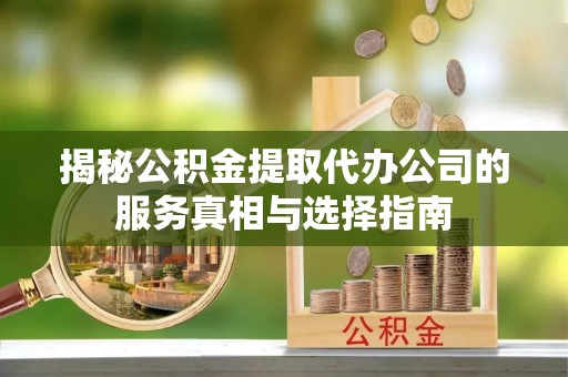 巴林左旗揭秘公积金提取代办公司的服务真相与选择指南