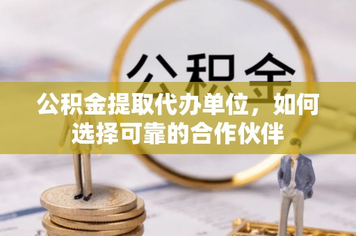 巴林左旗公积金提取代办单位，如何选择可靠的合作伙伴