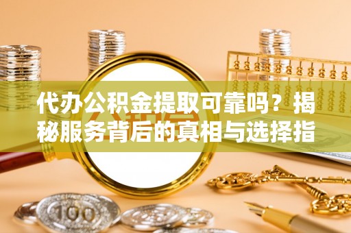 巴林左旗代办公积金提取可靠吗？揭秘服务背后的真相与选择指南