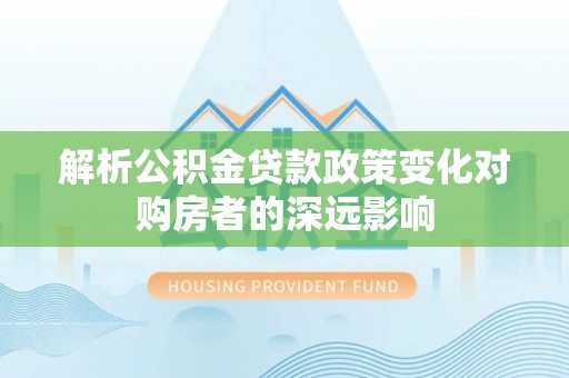 巴林左旗解析公积金贷款政策变化对购房者的深远影响