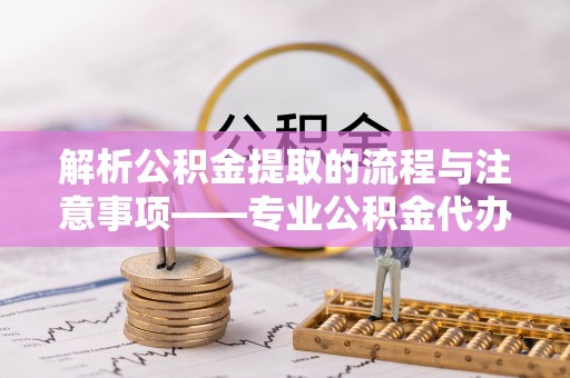 巴林左旗解析公积金提取的流程与注意事项——专业公积金代办提取咨询服务