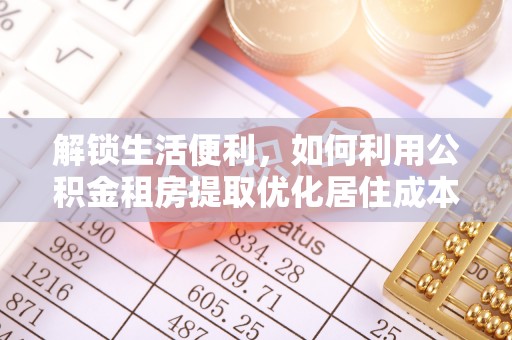 巴林左旗解锁生活便利，如何利用公积金租房提取优化居住成本