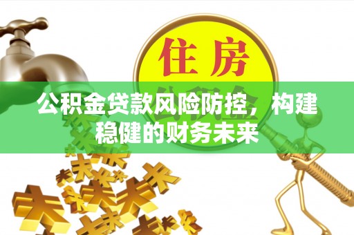 巴林左旗公积金贷款风险防控，构建稳健的财务未来