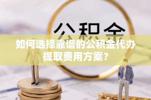 巴林左旗如何选择靠谱的公积金代办提取费用方案？