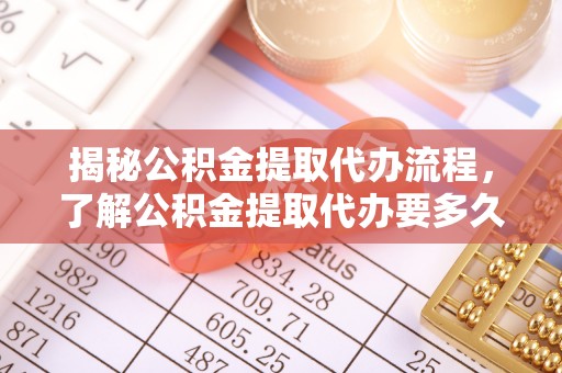 巴林左旗揭秘公积金提取代办流程，了解公积金提取代办要多久不再迷茫