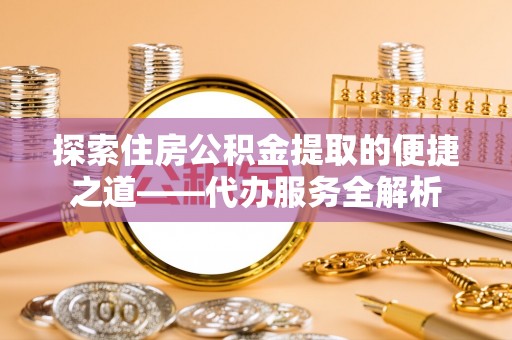 巴林左旗探索住房公积金提取的便捷之道——代办服务全解析