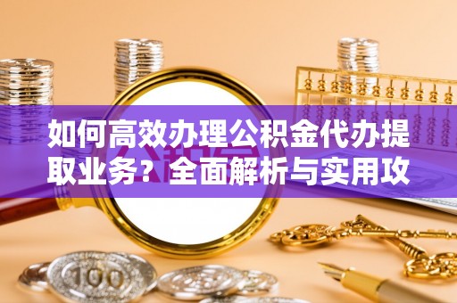 巴林左旗如何高效办理公积金代办提取业务？全面解析与实用攻略