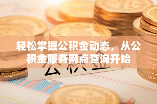 巴林左旗轻松掌握公积金动态，从公积金服务网点查询开始