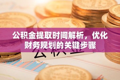 巴林左旗公积金提取时间解析，优化财务规划的关键步骤