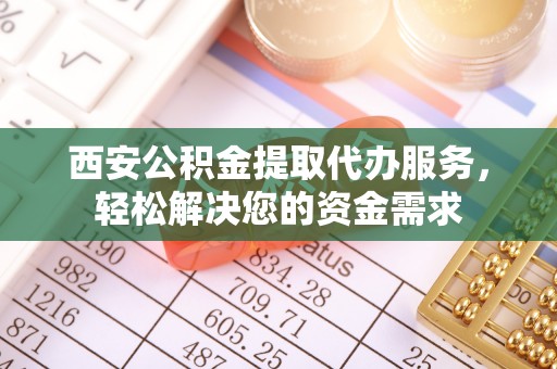巴林左旗西安公积金提取代办服务，轻松解决您的资金需求