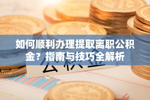 巴林左旗如何顺利办理提取离职公积金？指南与技巧全解析
