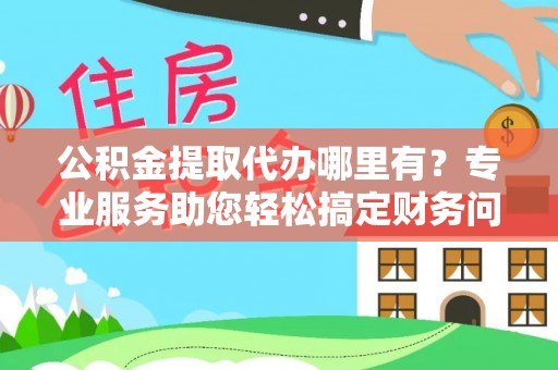 巴林左旗公积金提取代办哪里有？专业服务助您轻松搞定财务问题