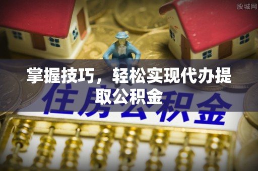 巴林左旗掌握技巧，轻松实现代办提取公积金