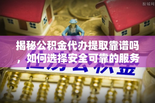巴林左旗揭秘公积金代办提取靠谱吗，如何选择安全可靠的服务？