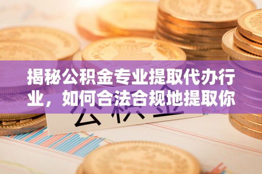 巴林左旗揭秘公积金专业提取代办行业，如何合法合规地提取你的公积金