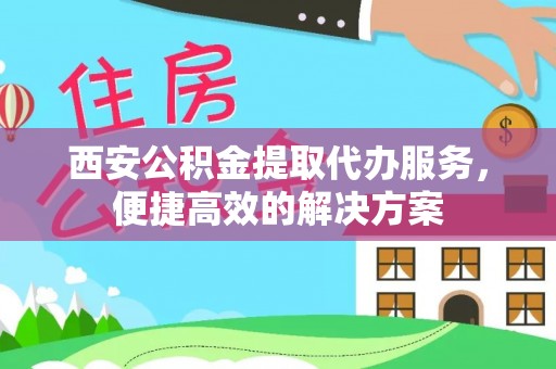 巴林左旗西安公积金提取代办服务，便捷高效的解决方案