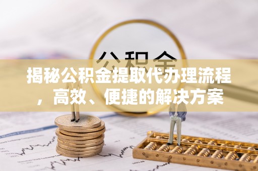 巴林左旗揭秘公积金提取代办理流程，高效、便捷的解决方案