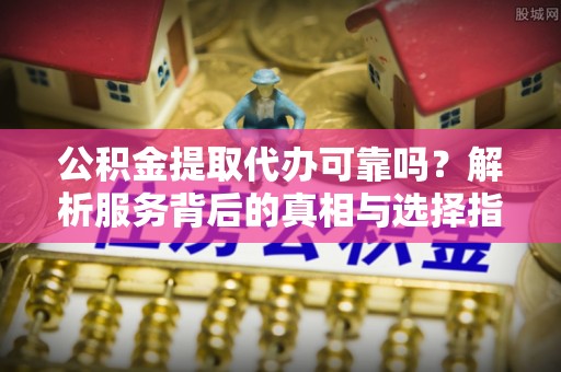 巴林左旗公积金提取代办可靠吗？解析服务背后的真相与选择指南
