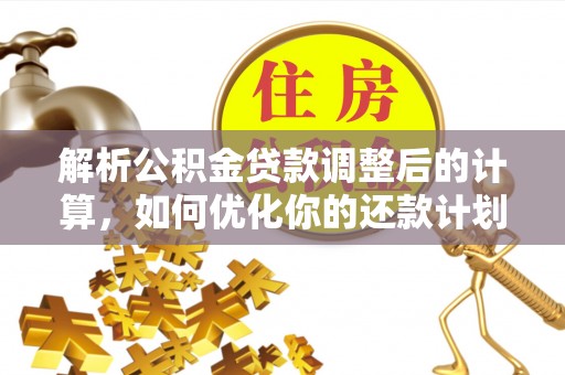 巴林左旗解析公积金贷款调整后的计算，如何优化你的还款计划