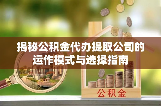 巴林左旗揭秘公积金代办提取公司的运作模式与选择指南