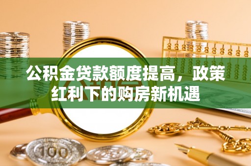 巴林左旗公积金贷款额度提高，政策红利下的购房新机遇