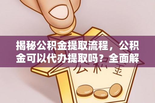 巴林左旗揭秘公积金提取流程，公积金可以代办提取吗？全面解析与实用指南