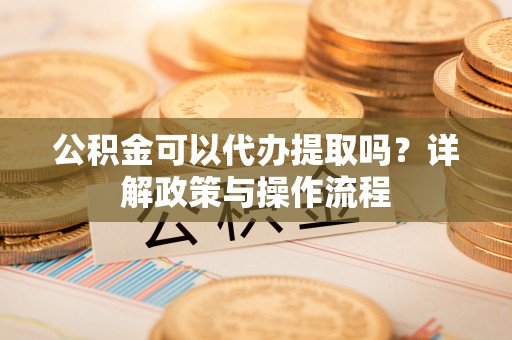 巴林左旗公积金可以代办提取吗？详解政策与操作流程