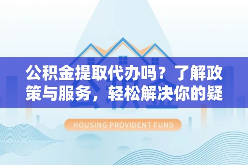 巴林左旗公积金提取代办吗？了解政策与服务，轻松解决你的疑问