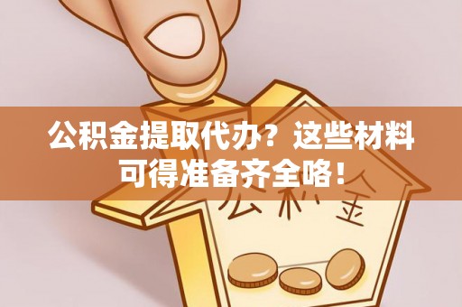 巴林左旗公积金提取代办？这些材料可得准备齐全咯！