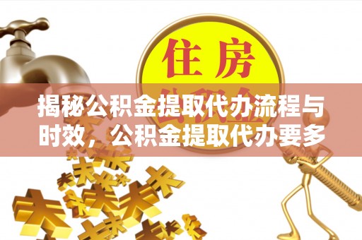 巴林左旗揭秘公积金提取代办流程与时效，公积金提取代办要多久不再神秘