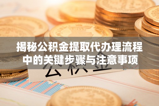 巴林左旗揭秘公积金提取代办理流程中的关键步骤与注意事项
