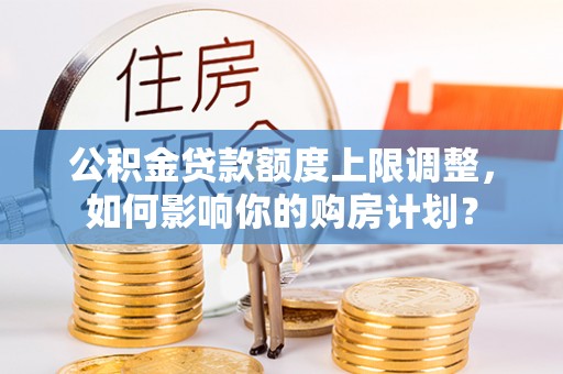巴林左旗公积金贷款额度上限调整，如何影响你的购房计划？