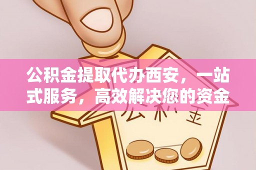 巴林左旗公积金提取代办西安，一站式服务，高效解决您的资金需求