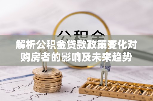 巴林左旗解析公积金贷款政策变化对购房者的影响及未来趋势