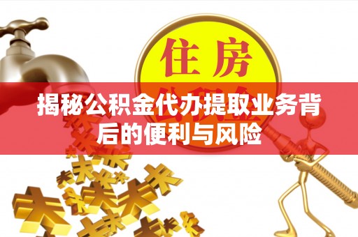 巴林左旗揭秘公积金代办提取业务背后的便利与风险