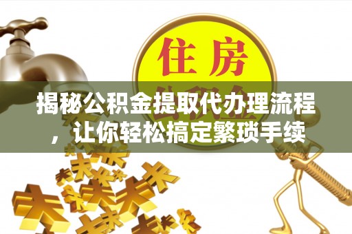 巴林左旗揭秘公积金提取代办理流程，让你轻松搞定繁琐手续