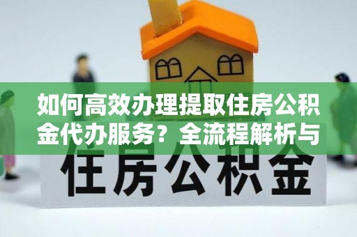巴林左旗如何高效办理提取住房公积金代办服务？全流程解析与技巧分享