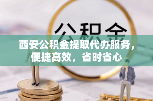 巴林左旗西安公积金提取代办服务，便捷高效，省时省心
