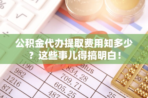巴林左旗公积金代办提取费用知多少？这些事儿得搞明白！
