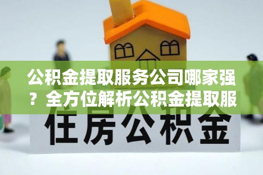 巴林左旗公积金提取服务公司哪家强？全方位解析公积金提取服务公司的那些事儿