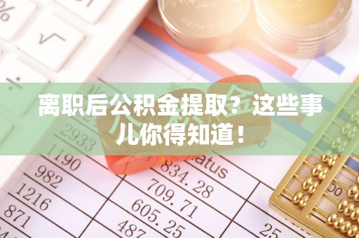 巴林左旗离职后公积金提取？这些事儿你得知道！