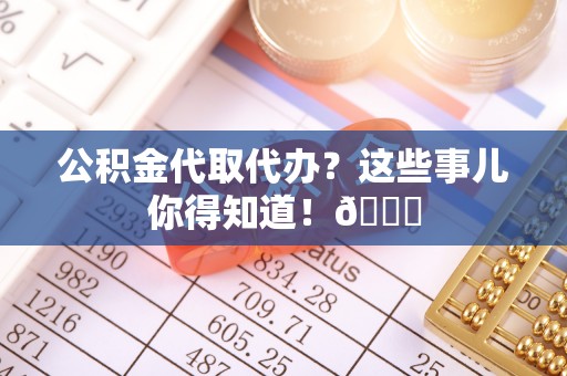 巴林左旗公积金代取代办？这些事儿你得知道！😎