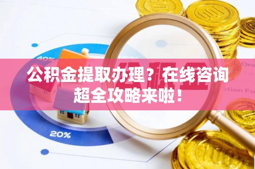 巴林左旗公积金提取办理？在线咨询超全攻略来啦！