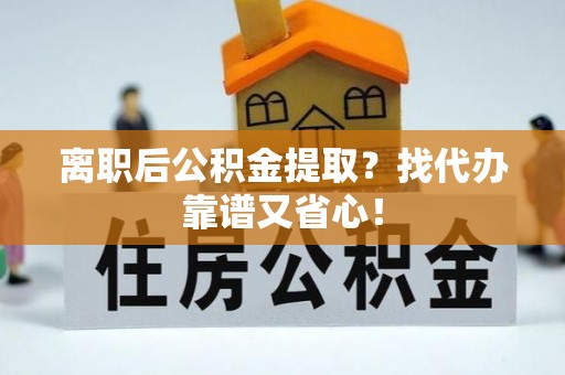 巴林左旗离职后公积金提取？找代办靠谱又省心！